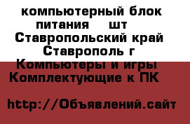 компьютерный блок питания (2 шт.) - Ставропольский край, Ставрополь г. Компьютеры и игры » Комплектующие к ПК   